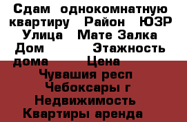 Сдам  однокомнатную квартиру › Район ­ ЮЗР › Улица ­ Мате Залка › Дом ­ 14/3 › Этажность дома ­ 12 › Цена ­ 7 000 - Чувашия респ., Чебоксары г. Недвижимость » Квартиры аренда   